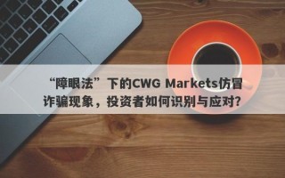 “障眼法”下的CWG Markets仿冒诈骗现象，投资者如何识别与应对？