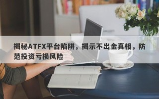 揭秘ATFX平台陷阱，揭示不出金真相，防范投资亏损风险