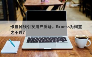 卡盘掉线引发用户质疑，Exness为何置之不理？