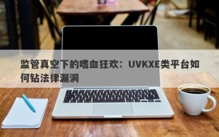 监管真空下的嗜血狂欢：UVKXE类平台如何钻法律漏洞