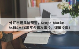 外汇市场风险预警，Scope Markets和SMFX黑平台再次出没，谨慎投资！