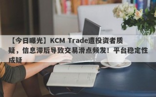 【今日曝光】KCM Trade遭投资者质疑，信息滞后导致交易滑点频发！平台稳定性成疑