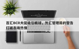 百汇BCR大促吸引眼球，外汇管理局的警告打破市场热情