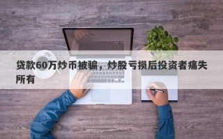 贷款60万炒币被骗，炒股亏损后投资者痛失所有