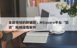 金融领域的新骗局，MSquare平台“验资”陷阱深度解析