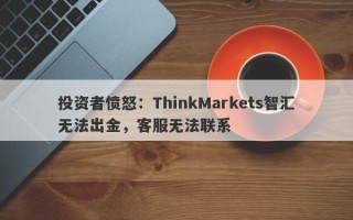 投资者愤怒：ThinkMarkets智汇无法出金，客服无法联系