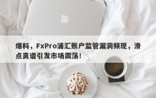 爆料，FxPro浦汇账户监管漏洞频现，滑点离谱引发市场震荡！