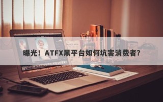 曝光！ATFX黑平台如何坑害消费者？