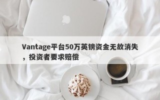 Vantage平台50万英镑资金无故消失，投资者要求赔偿