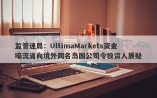 监管迷局：UltimaMarkets资金暗流涌向境外同名岛国公司令投资人质疑