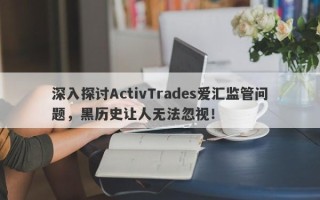 深入探讨ActivTrades爱汇监管问题，黑历史让人无法忽视！