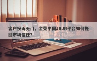 客户投诉无门，金荣中国JRJR平台如何挽回市场信任？