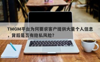 TMGM平台为何要求客户提供大量个人信息，背后是否有隐私风险？