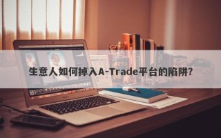 生意人如何掉入A-Trade平台的陷阱？