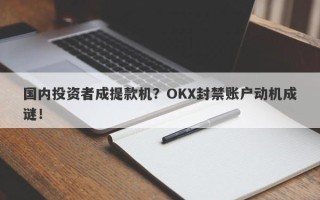 国内投资者成提款机？OKX封禁账户动机成谜！