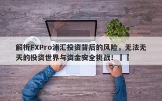 解析FXPro浦汇投资背后的风险，无法无天的投资世界与资金安全挑战！​​