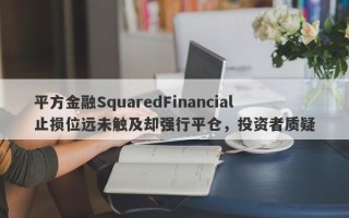 平方金融SquaredFinancial止损位远未触及却强行平仓，投资者质疑