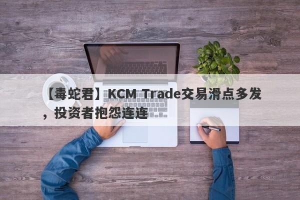 【毒蛇君】KCM Trade交易滑点多发，投资者抱怨连连-第1张图片-要懂汇