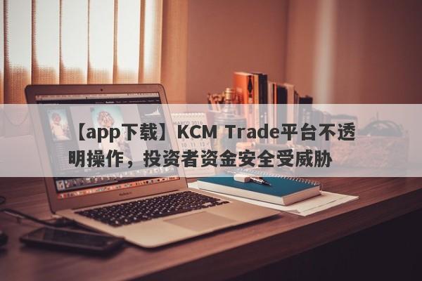 【app下载】KCM Trade平台不透明操作，投资者资金安全受威胁-第1张图片-要懂汇