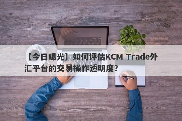 【今日曝光】如何评估KCM Trade外汇平台的交易操作透明度？-第1张图片-要懂汇