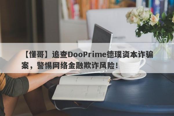 【懂哥】追查DooPrime德璞资本诈骗案，警惕网络金融欺诈风险！-第1张图片-要懂汇