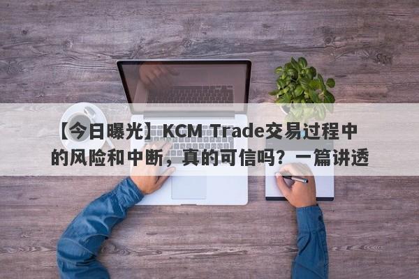 【今日曝光】KCM Trade交易过程中的风险和中断，真的可信吗？一篇讲透-第1张图片-要懂汇