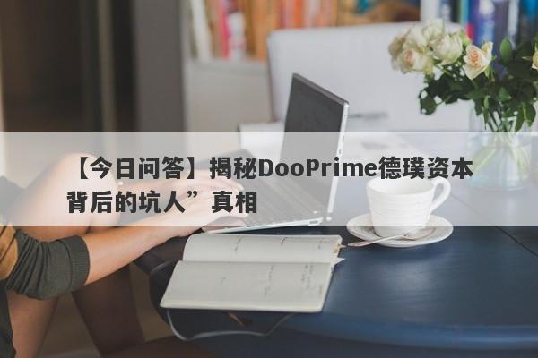 【今日问答】揭秘DooPrime德璞资本背后的坑人”真相-第1张图片-要懂汇