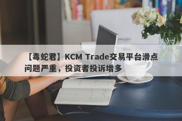 【毒蛇君】KCM Trade交易平台滑点问题严重，投资者投诉增多-第1张图片-要懂汇