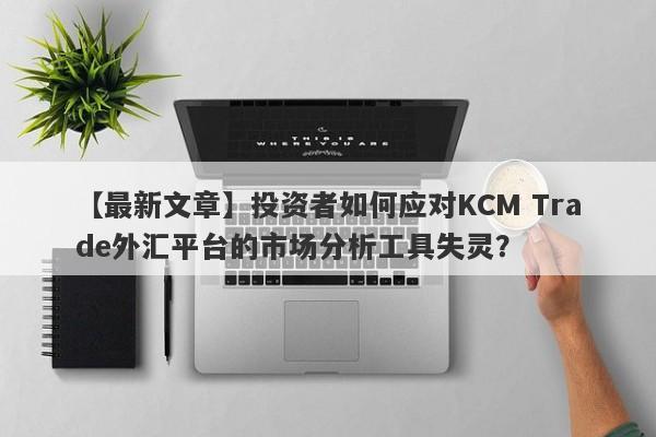 【最新文章】投资者如何应对KCM Trade外汇平台的市场分析工具失灵？-第1张图片-要懂汇