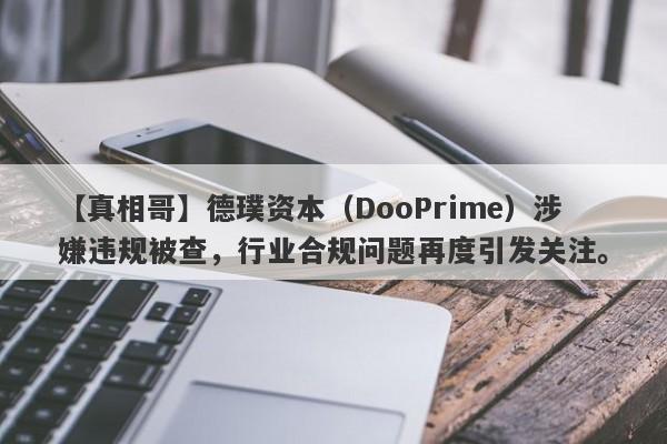 【真相哥】德璞资本（DooPrime）涉嫌违规被查，行业合规问题再度引发关注。-第1张图片-要懂汇