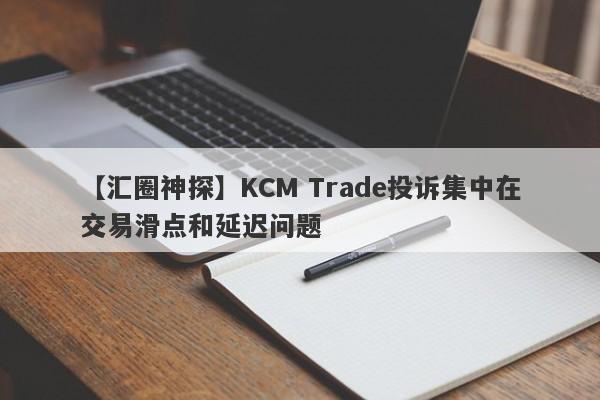 【汇圈神探】KCM Trade投诉集中在交易滑点和延迟问题-第1张图片-要懂汇