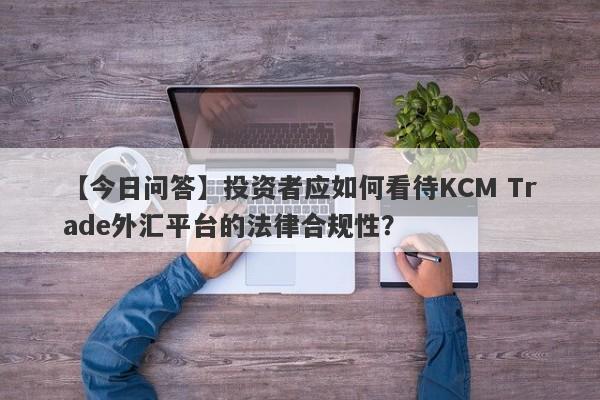 【今日问答】投资者应如何看待KCM Trade外汇平台的法律合规性？-第1张图片-要懂汇