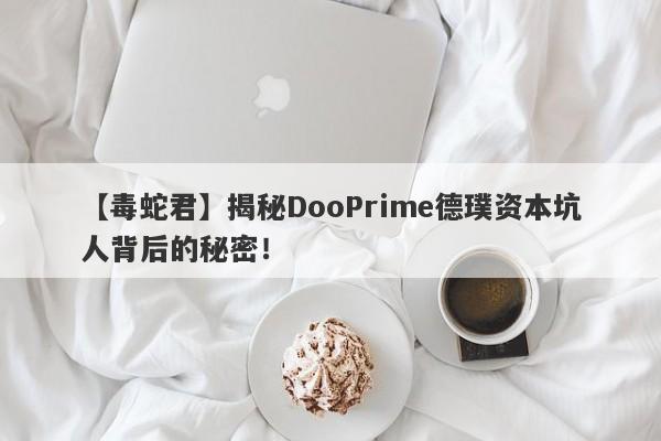 【毒蛇君】揭秘DooPrime德璞资本坑人背后的秘密！-第1张图片-要懂汇