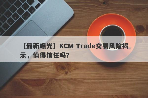 【最新曝光】KCM Trade交易风险揭示，值得信任吗？-第1张图片-要懂汇