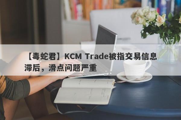 【毒蛇君】KCM Trade被指交易信息滞后，滑点问题严重-第1张图片-要懂汇