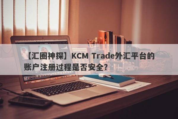 【汇圈神探】KCM Trade外汇平台的账户注册过程是否安全？-第1张图片-要懂汇