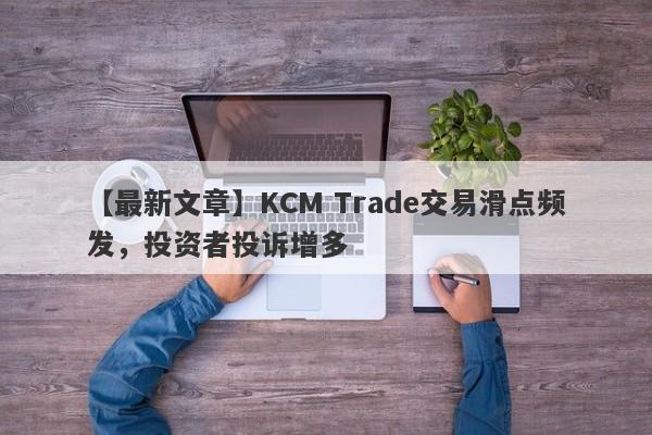 【最新文章】KCM Trade交易滑点频发，投资者投诉增多-第1张图片-要懂汇