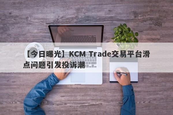 【今日曝光】KCM Trade交易平台滑点问题引发投诉潮-第1张图片-要懂汇