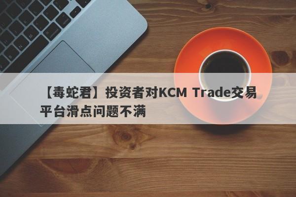 【毒蛇君】投资者对KCM Trade交易平台滑点问题不满-第1张图片-要懂汇