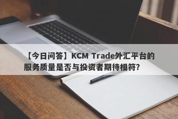 【今日问答】KCM Trade外汇平台的服务质量是否与投资者期待相符？-第1张图片-要懂汇