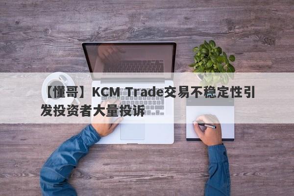 【懂哥】KCM Trade交易不稳定性引发投资者大量投诉-第1张图片-要懂汇