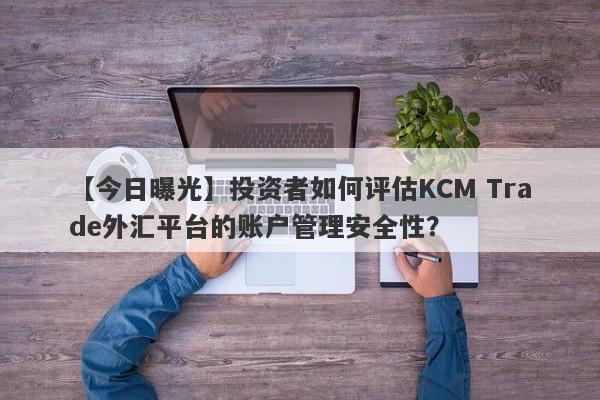 【今日曝光】投资者如何评估KCM Trade外汇平台的账户管理安全性？-第1张图片-要懂汇