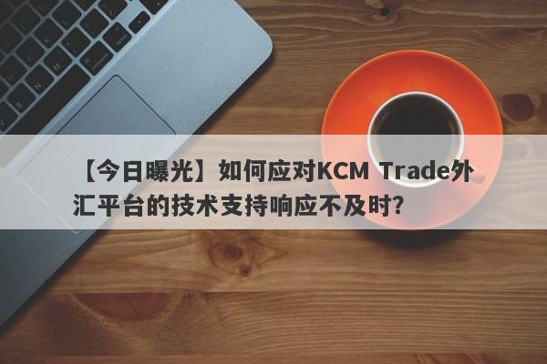 【今日曝光】如何应对KCM Trade外汇平台的技术支持响应不及时？-第1张图片-要懂汇