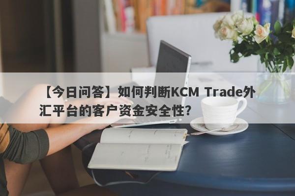 【今日问答】如何判断KCM Trade外汇平台的客户资金安全性？-第1张图片-要懂汇