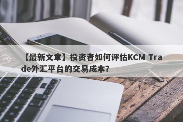 【最新文章】投资者如何评估KCM Trade外汇平台的交易成本？-第1张图片-要懂汇