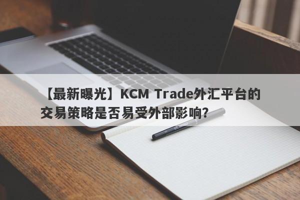 【最新曝光】KCM Trade外汇平台的交易策略是否易受外部影响？-第1张图片-要懂汇