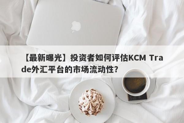 【最新曝光】投资者如何评估KCM Trade外汇平台的市场流动性？-第1张图片-要懂汇