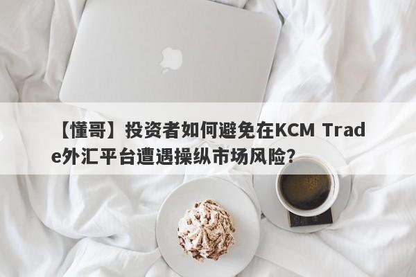 【懂哥】投资者如何避免在KCM Trade外汇平台遭遇操纵市场风险？-第1张图片-要懂汇