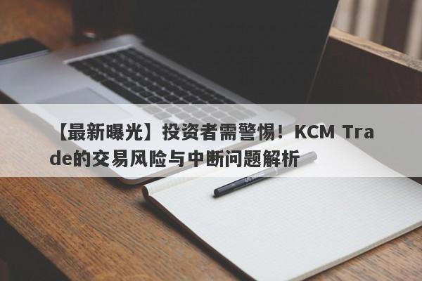 【最新曝光】投资者需警惕！KCM Trade的交易风险与中断问题解析-第1张图片-要懂汇