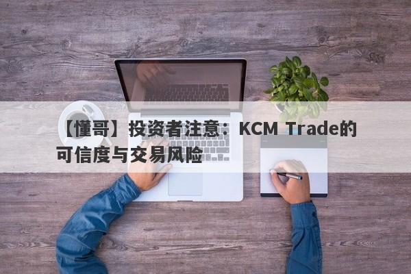 【懂哥】投资者注意：KCM Trade的可信度与交易风险-第1张图片-要懂汇